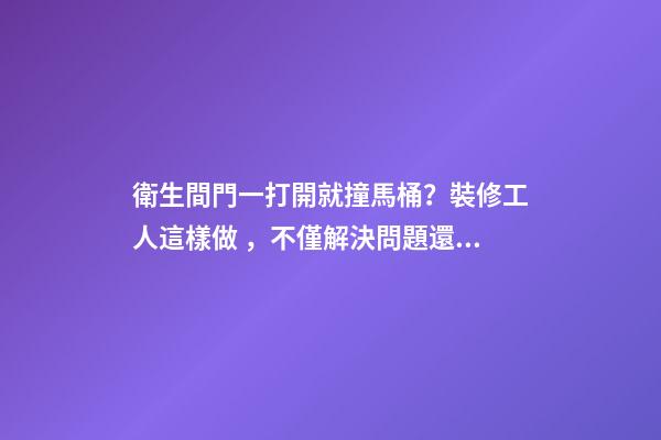 衛生間門一打開就撞馬桶？裝修工人這樣做，不僅解決問題還實用！